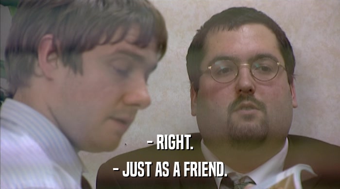 - RIGHT. - JUST AS A FRIEND. 