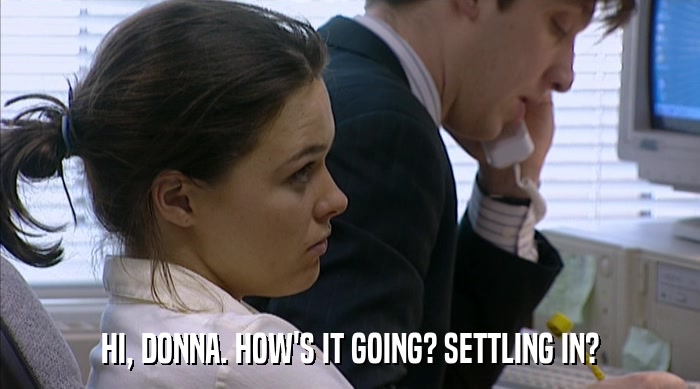 HI, DONNA. HOW'S IT GOING? SETTLING IN?  