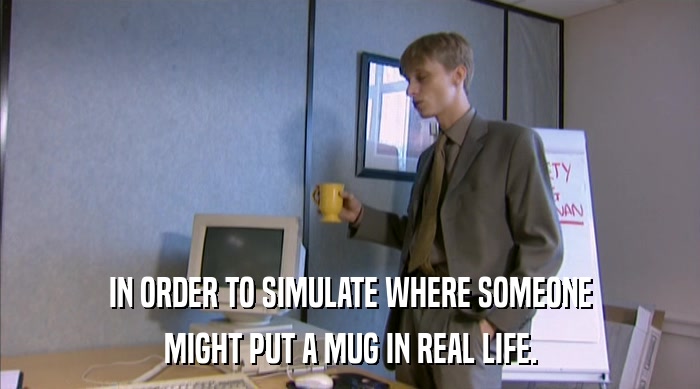 IN ORDER TO SIMULATE WHERE SOMEONE
 MIGHT PUT A MUG IN REAL LIFE. 