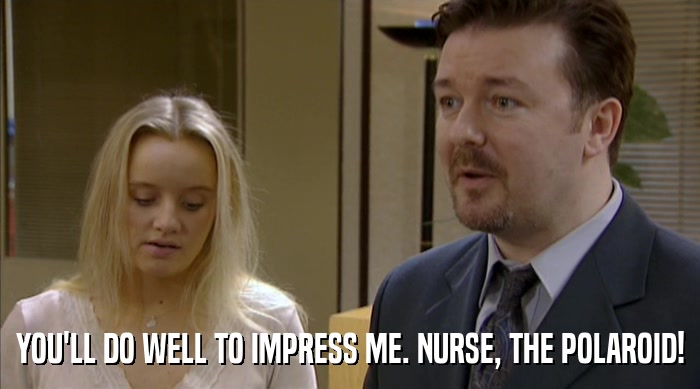 YOU'LL DO WELL TO IMPRESS ME. NURSE, THE POLAROID!  