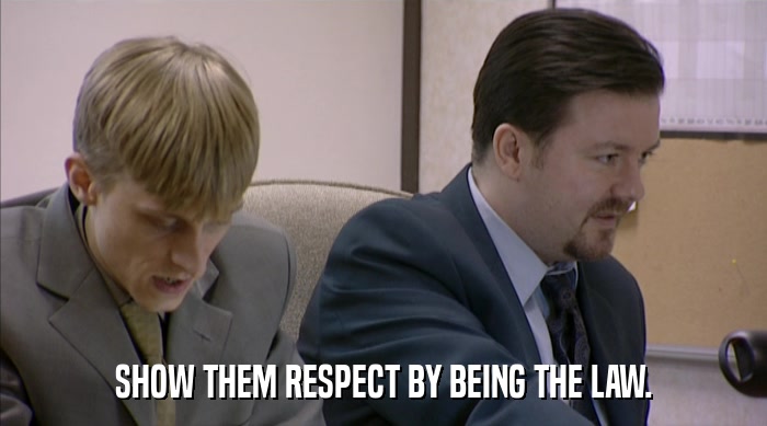SHOW THEM RESPECT BY BEING THE LAW.  