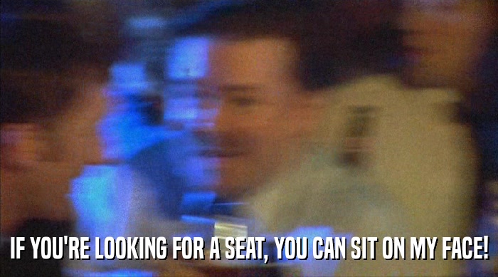 IF YOU'RE LOOKING FOR A SEAT, YOU CAN SIT ON MY FACE!  