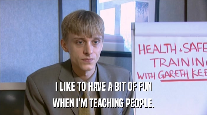 I LIKE TO HAVE A BIT OF FUN WHEN I'M TEACHING PEOPLE. 