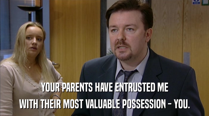 YOUR PARENTS HAVE ENTRUSTED ME WITH THEIR MOST VALUABLE POSSESSION - YOU. 
