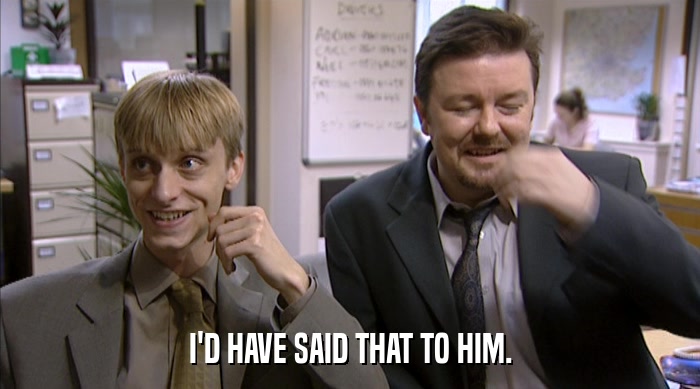 I'D HAVE SAID THAT TO HIM.  