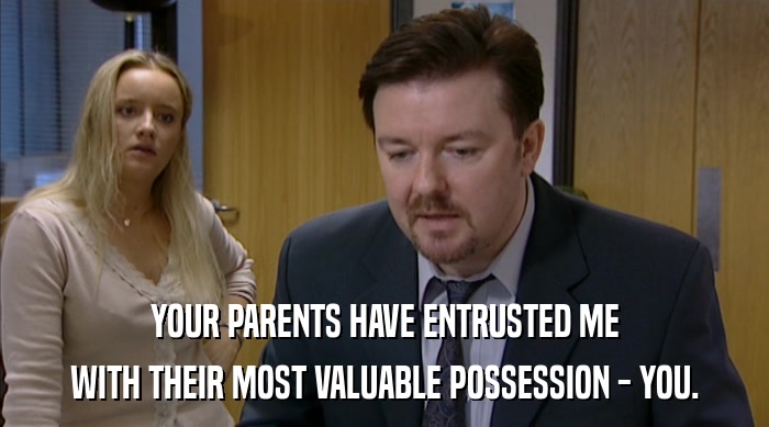YOUR PARENTS HAVE ENTRUSTED ME WITH THEIR MOST VALUABLE POSSESSION - YOU. 