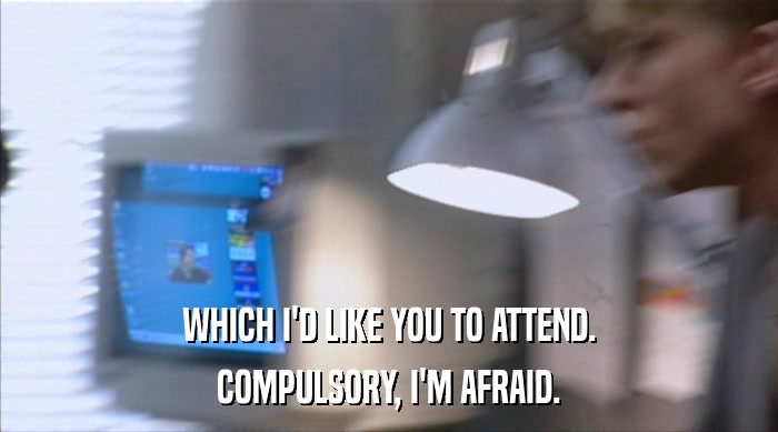 WHICH I'D LIKE YOU TO ATTEND. COMPULSORY, I'M AFRAID. 
