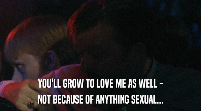 YOU'LL GROW TO LOVE ME AS WELL - NOT BECAUSE OF ANYTHING SEXUAL... 