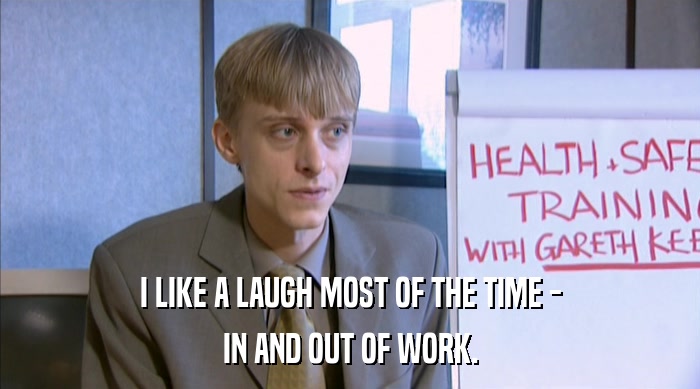 I LIKE A LAUGH MOST OF THE TIME - IN AND OUT OF WORK. 