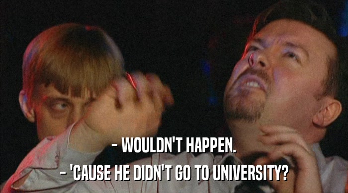 - WOULDN'T HAPPEN. - 'CAUSE HE DIDN'T GO TO UNIVERSITY? 