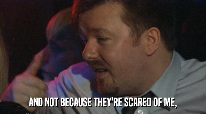 AND NOT BECAUSE THEY'RE SCARED OF ME,  