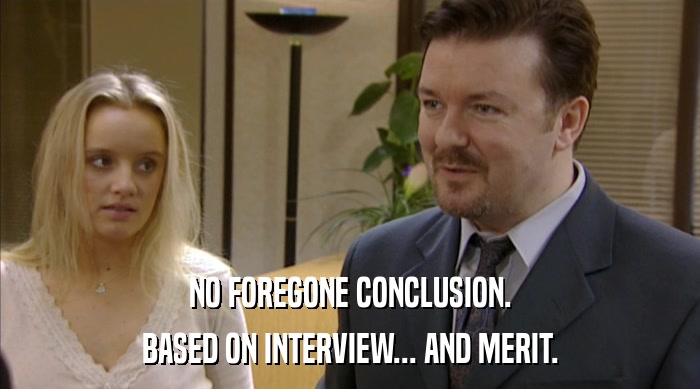 NO FOREGONE CONCLUSION. BASED ON INTERVIEW... AND MERIT. 