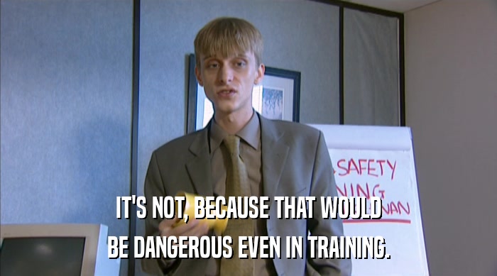 IT'S NOT, BECAUSE THAT WOULD BE DANGEROUS EVEN IN TRAINING. 