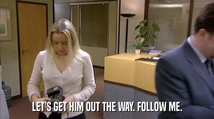 LET'S GET HIM OUT THE WAY. FOLLOW ME.  