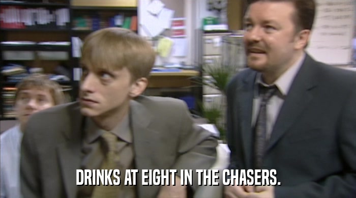 DRINKS AT EIGHT IN THE CHASERS.  