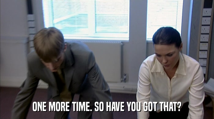 ONE MORE TIME. SO HAVE YOU GOT THAT?  