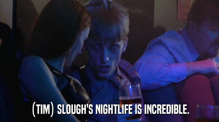 (TIM) SLOUGH'S NIGHTLIFE IS INCREDIBLE.  