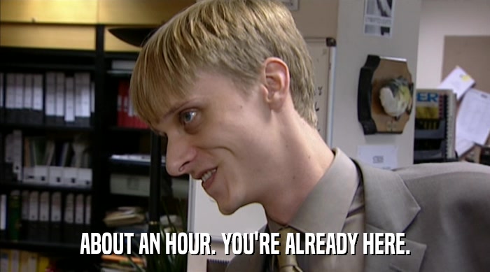 ABOUT AN HOUR. YOU'RE ALREADY HERE.  