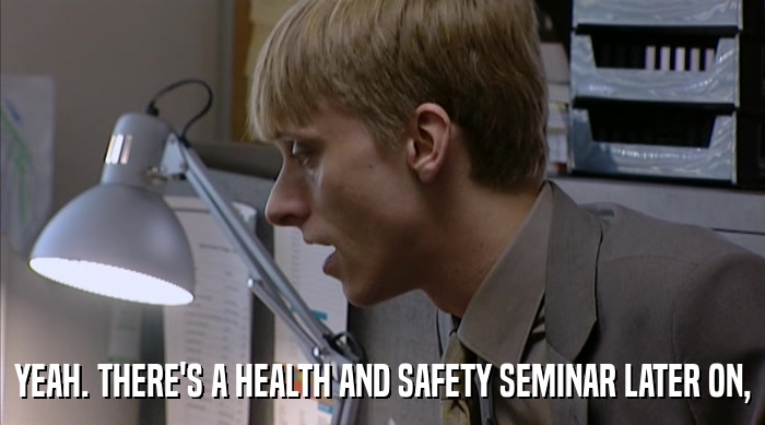 YEAH. THERE'S A HEALTH AND SAFETY SEMINAR LATER ON,  