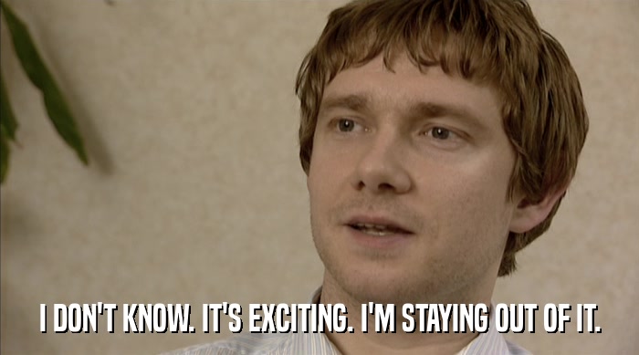 I DON'T KNOW. IT'S EXCITING. I'M STAYING OUT OF IT.  
