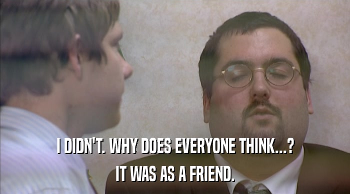 I DIDN'T. WHY DOES EVERYONE THINK...? IT WAS AS A FRIEND. 