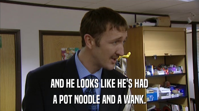AND HE LOOKS LIKE HE'S HAD A POT NOODLE AND A WANK. 