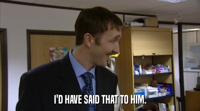 I'D HAVE SAID THAT TO HIM.  