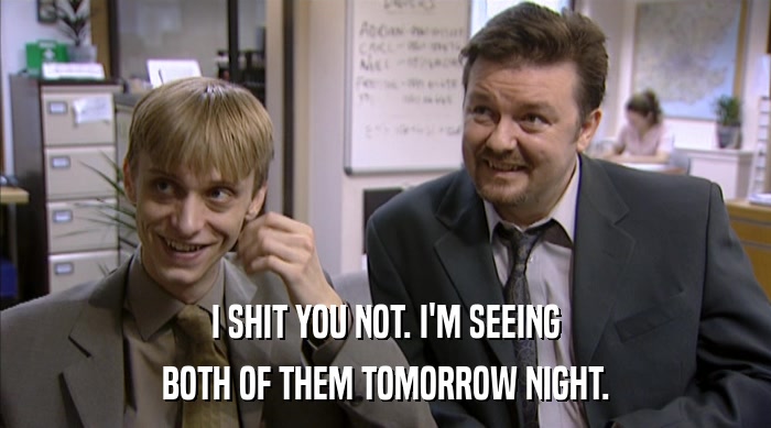 I SHIT YOU NOT. I'M SEEING BOTH OF THEM TOMORROW NIGHT. 