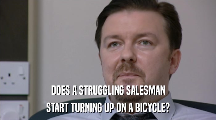 DOES A STRUGGLING SALESMAN
 START TURNING UP ON A BICYCLE? 