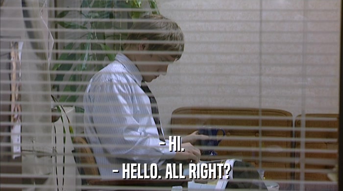 - HI. - HELLO. ALL RIGHT? 