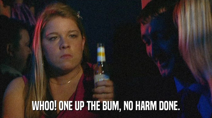 WHOO! ONE UP THE BUM, NO HARM DONE.  