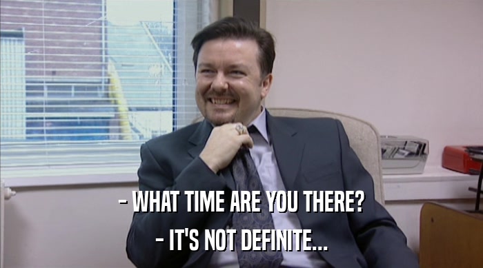 - WHAT TIME ARE YOU THERE? - IT'S NOT DEFINITE... 