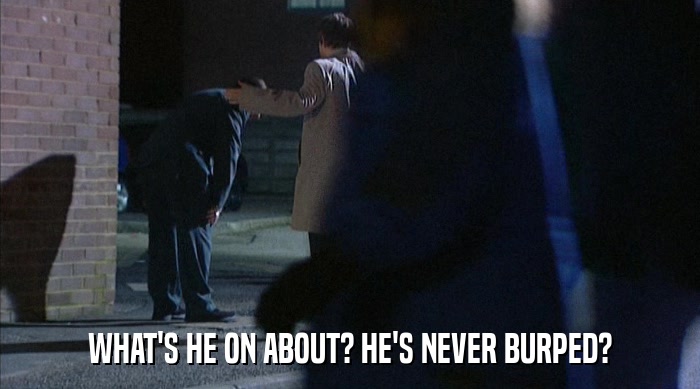 WHAT'S HE ON ABOUT? HE'S NEVER BURPED?  