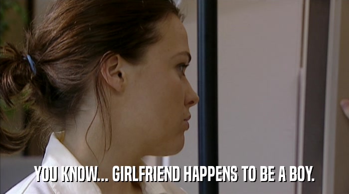 YOU KNOW... GIRLFRIEND HAPPENS TO BE A BOY.  