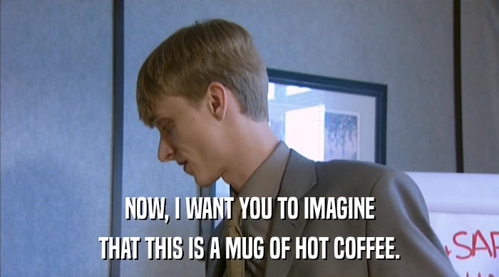 NOW, I WANT YOU TO IMAGINE THAT THIS IS A MUG OF HOT COFFEE. 