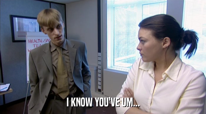 I KNOW YOU'VE UM...  