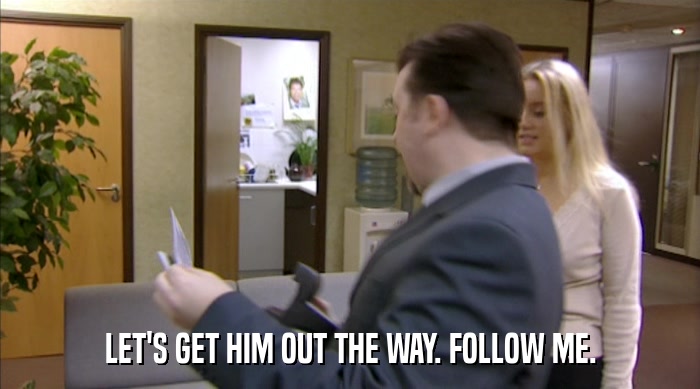 LET'S GET HIM OUT THE WAY. FOLLOW ME.  