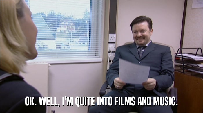 OK. WELL, I'M QUITE INTO FILMS AND MUSIC.  