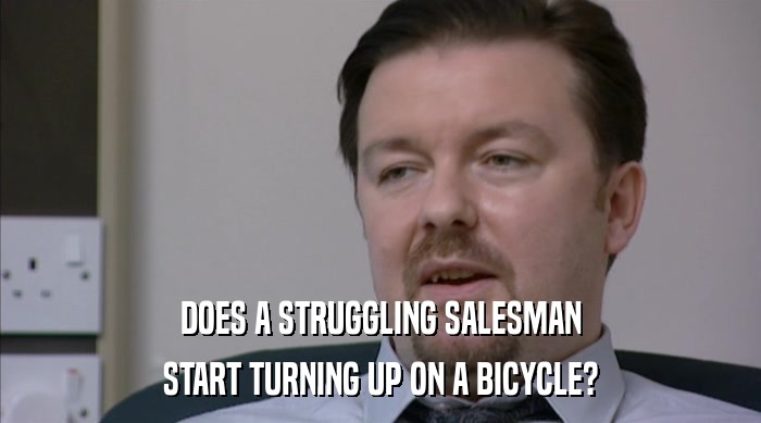 DOES A STRUGGLING SALESMAN
 START TURNING UP ON A BICYCLE? 