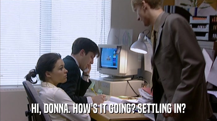 HI, DONNA. HOW'S IT GOING? SETTLING IN?  