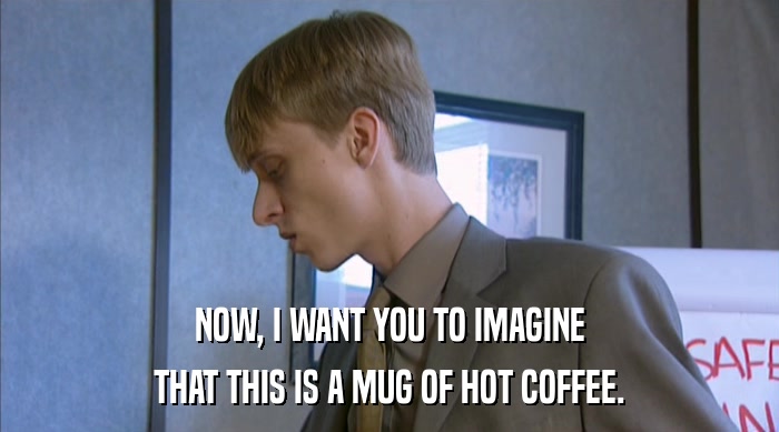 NOW, I WANT YOU TO IMAGINE THAT THIS IS A MUG OF HOT COFFEE. 