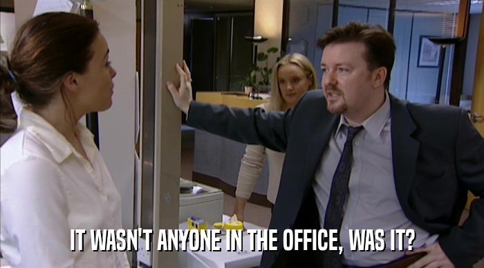 IT WASN'T ANYONE IN THE OFFICE, WAS IT?  