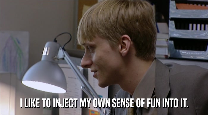 I LIKE TO INJECT MY OWN SENSE OF FUN INTO IT.  