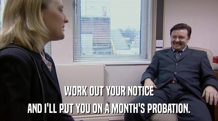 WORK OUT YOUR NOTICE AND I'LL PUT YOU ON A MONTH'S PROBATION. 