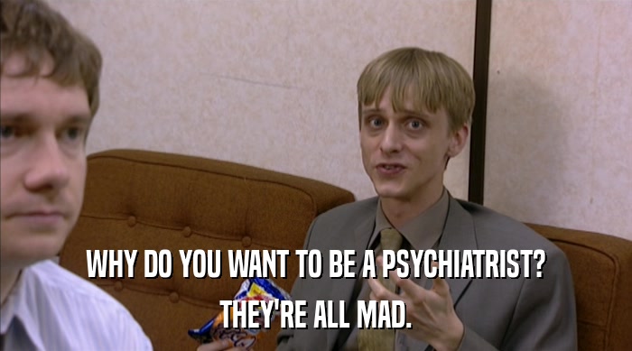 WHY DO YOU WANT TO BE A PSYCHIATRIST?
 THEY'RE ALL MAD. 