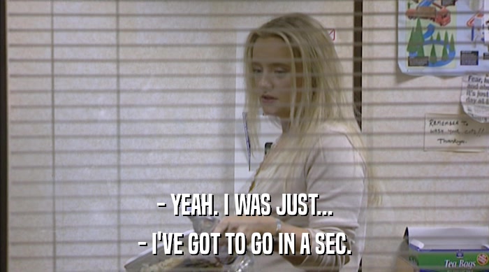 - YEAH. I WAS JUST... - I'VE GOT TO GO IN A SEC. 