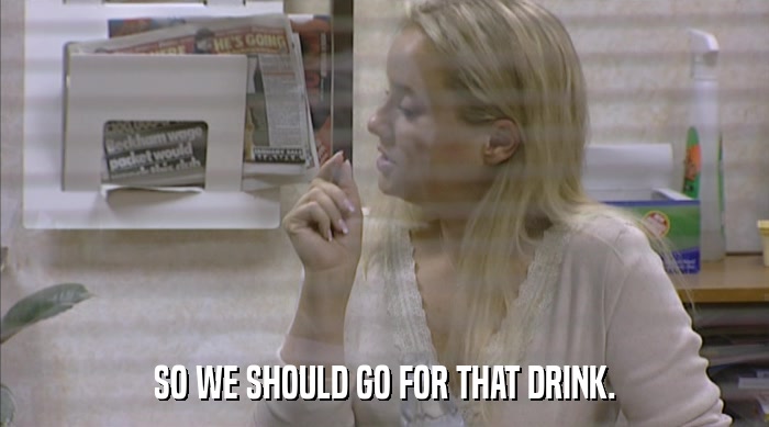 SO WE SHOULD GO FOR THAT DRINK.  