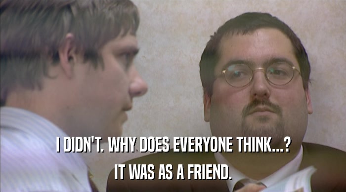 I DIDN'T. WHY DOES EVERYONE THINK...? IT WAS AS A FRIEND. 