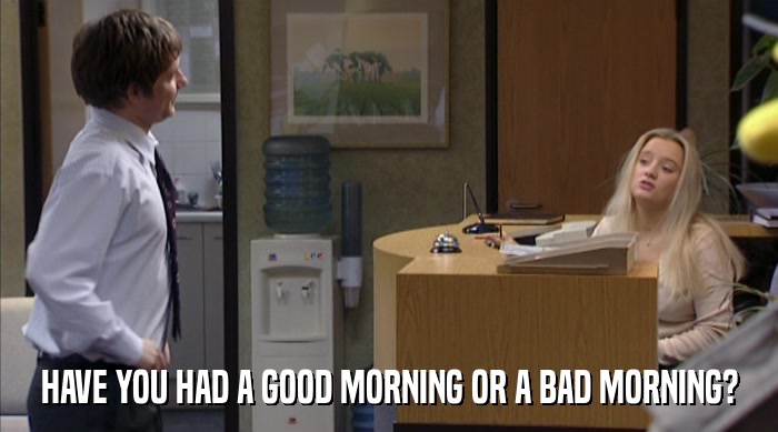 HAVE YOU HAD A GOOD MORNING OR A BAD MORNING?  