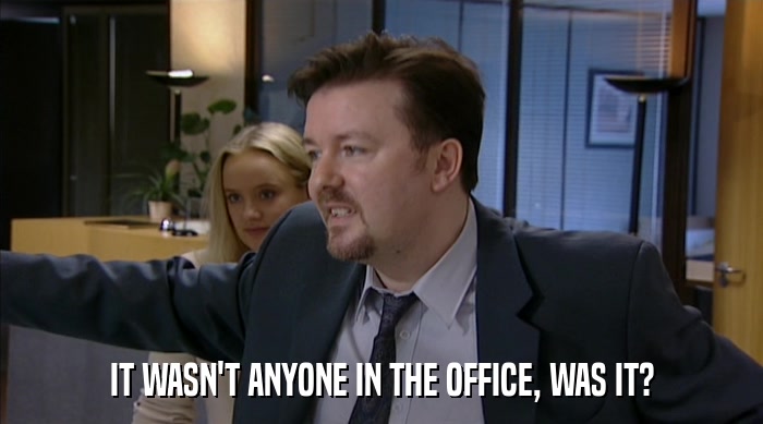 IT WASN'T ANYONE IN THE OFFICE, WAS IT?  